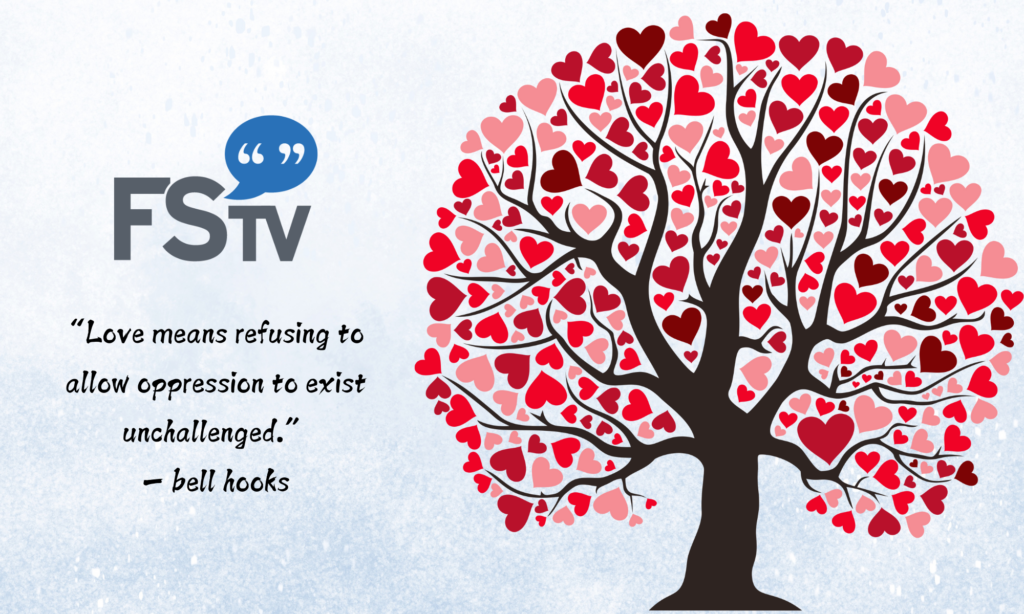 FSTV: Valentine's Day message. "Love means refusing to allow oppression to exist unchallenged" - bell hooks